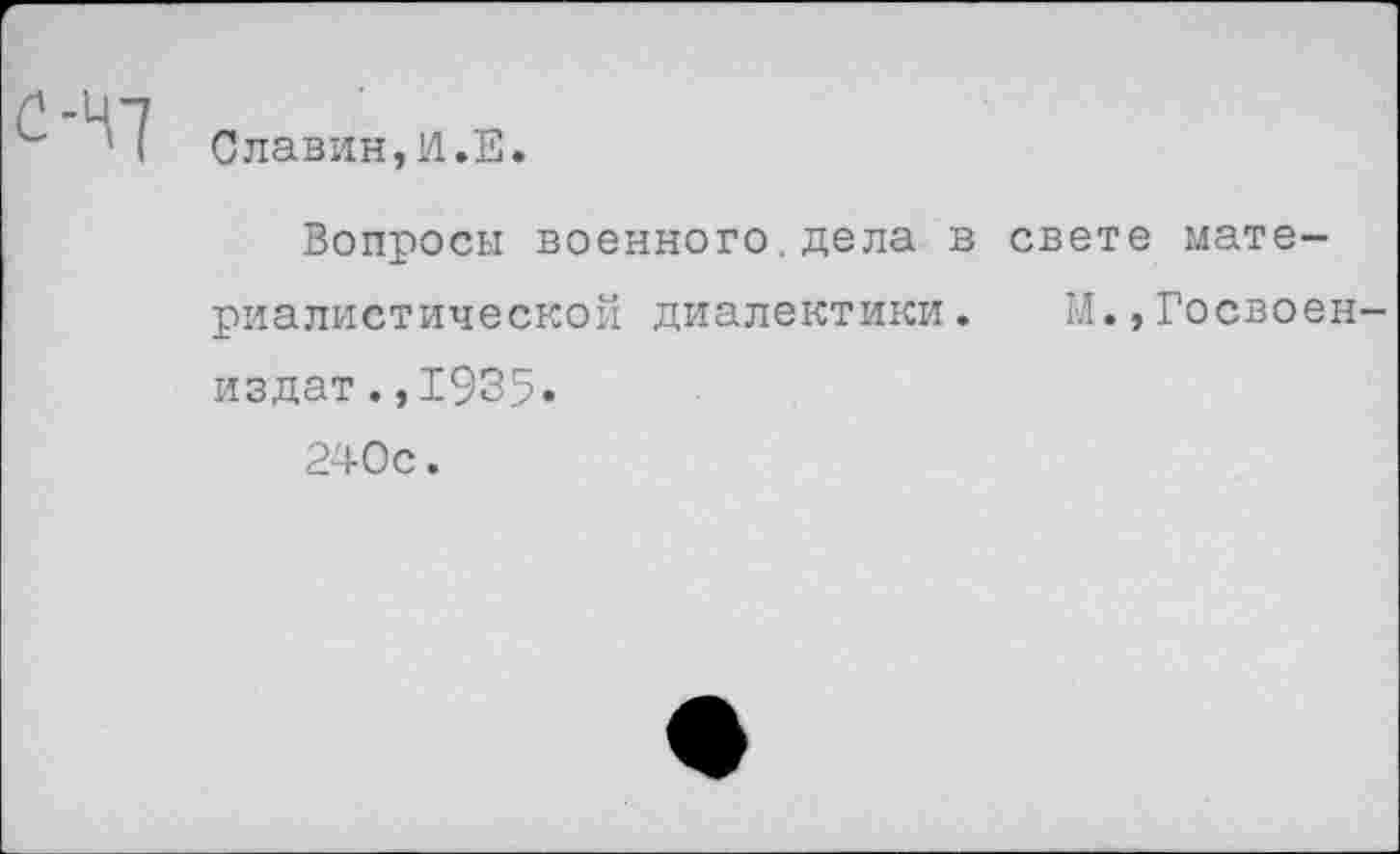 ﻿С-47
Славин,И.Е.
Вопросы военного.дела в свете материалистической диалектики. М.,Госвоен-издат.,1935» 240с.